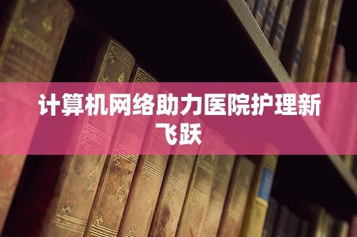 计算机网络助力医院护理新飞跃