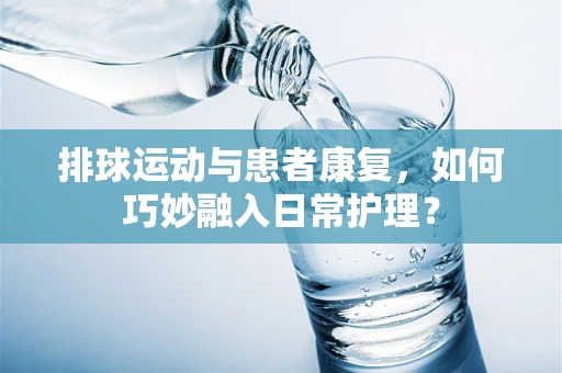 排球运动与患者康复，如何巧妙融入日常护理？
