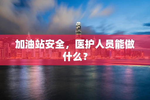 加油站安全，医护人员能做什么？