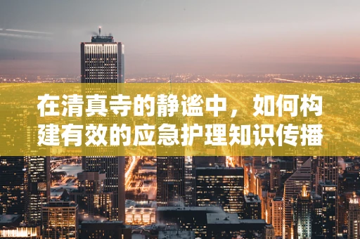 在清真寺的静谧中，如何构建有效的应急护理知识传播？