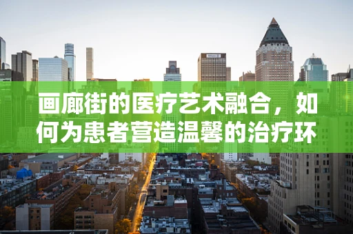 画廊街的医疗艺术融合，如何为患者营造温馨的治疗环境？