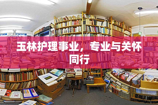 玉林护理事业，专业与关怀同行