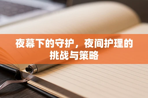 夜幕下的守护，夜间护理的挑战与策略