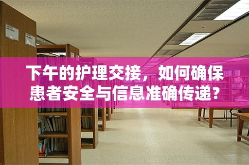下午的护理交接，如何确保患者安全与信息准确传递？
