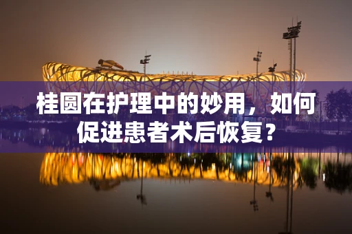 桂圆在护理中的妙用，如何促进患者术后恢复？