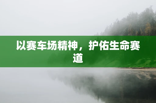 以赛车场精神，护佑生命赛道