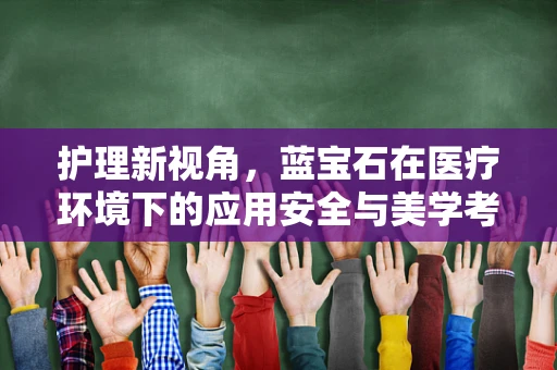 护理新视角，蓝宝石在医疗环境下的应用安全与美学考量