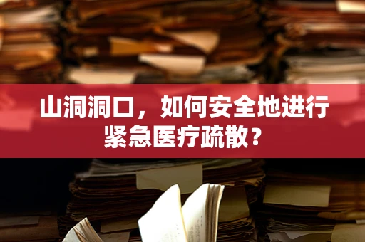 山洞洞口，如何安全地进行紧急医疗疏散？