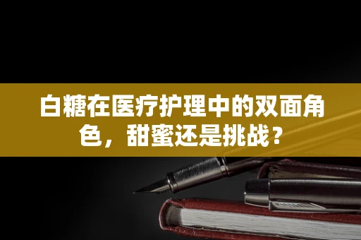 白糖在医疗护理中的双面角色，甜蜜还是挑战？