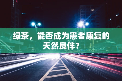 绿茶，能否成为患者康复的天然良伴？