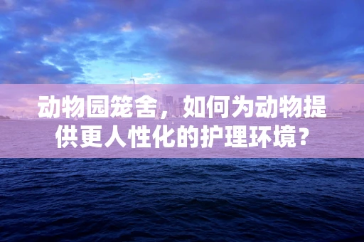 动物园笼舍，如何为动物提供更人性化的护理环境？