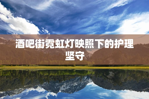 酒吧街霓虹灯映照下的护理坚守