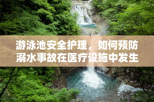 游泳池安全护理，如何预防溺水事故在医疗设施中发生？