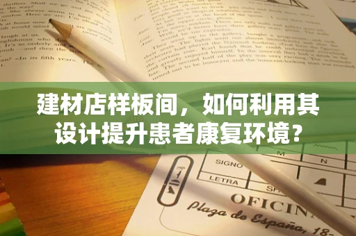 建材店样板间，如何利用其设计提升患者康复环境？