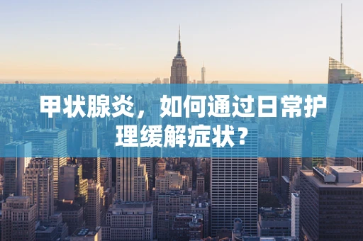 甲状腺炎，如何通过日常护理缓解症状？