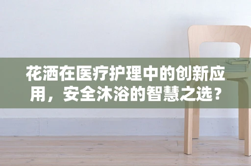花洒在医疗护理中的创新应用，安全沐浴的智慧之选？