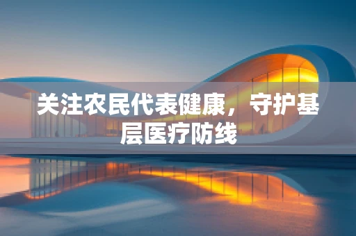 关注农民代表健康，守护基层医疗防线