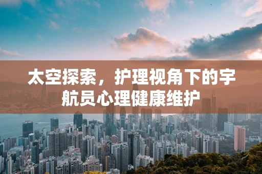 太空探索，护理视角下的宇航员心理健康维护
