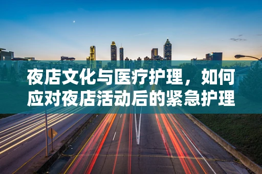 夜店文化与医疗护理，如何应对夜店活动后的紧急护理需求？