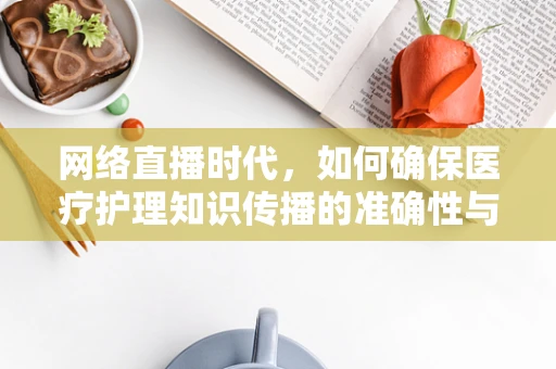 网络直播时代，如何确保医疗护理知识传播的准确性与安全性？