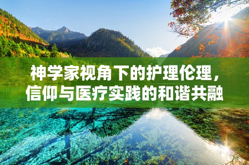 神学家视角下的护理伦理，信仰与医疗实践的和谐共融