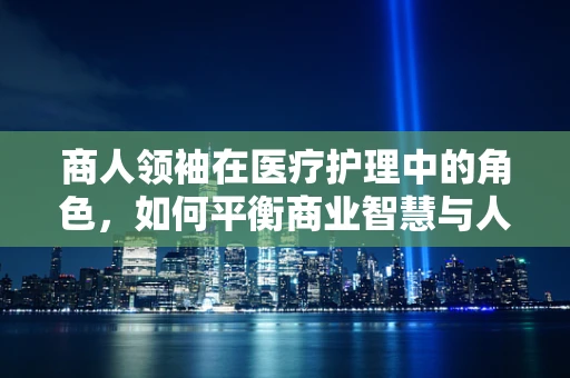 商人领袖在医疗护理中的角色，如何平衡商业智慧与人文关怀？
