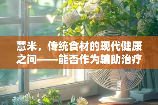 薏米，传统食材的现代健康之问——能否作为辅助治疗手段？