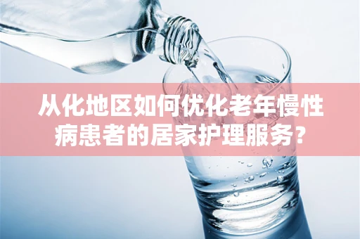 从化地区如何优化老年慢性病患者的居家护理服务？