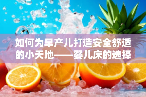 如何为早产儿打造安全舒适的小天地——婴儿床的选择与护理