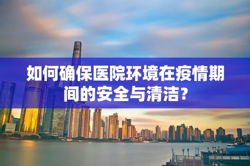如何确保医院环境在疫情期间的安全与清洁？
