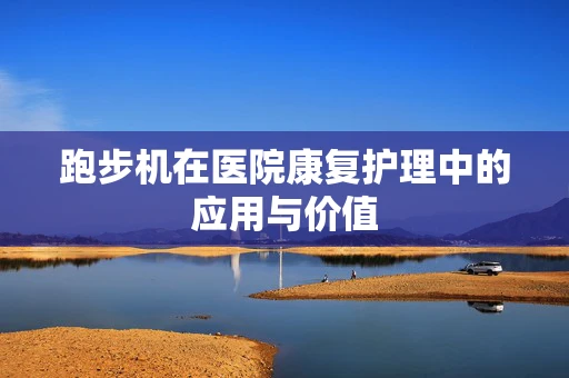 跑步机在医院康复护理中的应用与价值