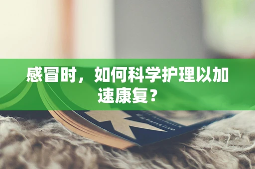 感冒时，如何科学护理以加速康复？