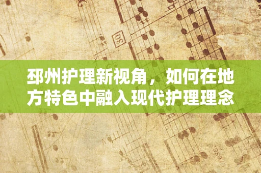 邳州护理新视角，如何在地方特色中融入现代护理理念？