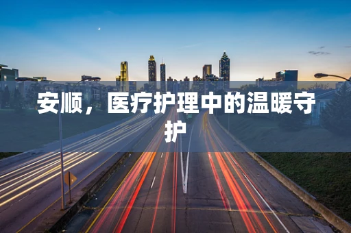 安顺，医疗护理中的温暖守护