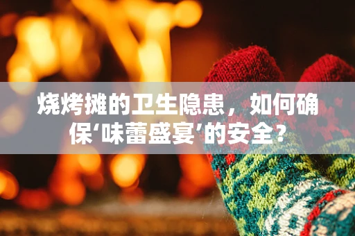 烧烤摊的卫生隐患，如何确保‘味蕾盛宴’的安全？
