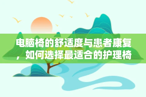 电脑椅的舒适度与患者康复，如何选择最适合的护理椅？