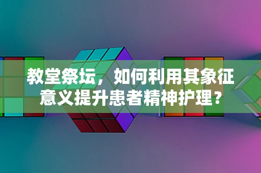 教堂祭坛，如何利用其象征意义提升患者精神护理？