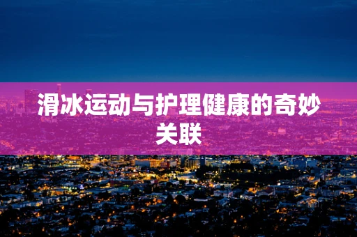滑冰运动与护理健康的奇妙关联
