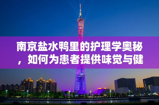 南京盐水鸭里的护理学奥秘，如何为患者提供味觉与健康的双重滋养？