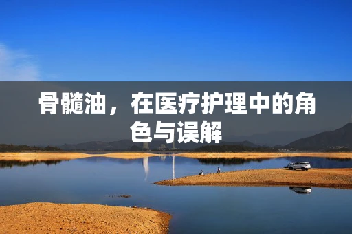 骨髓油，在医疗护理中的角色与误解