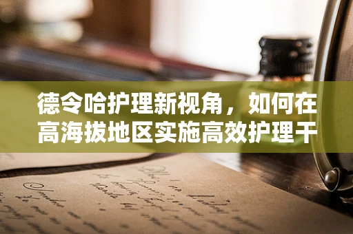 德令哈护理新视角，如何在高海拔地区实施高效护理干预？