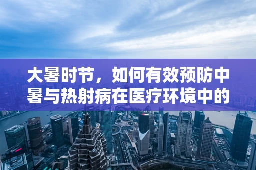 大暑时节，如何有效预防中暑与热射病在医疗环境中的发生？