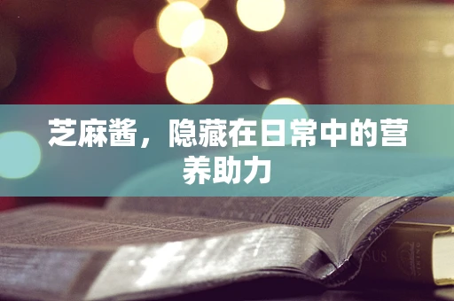 芝麻酱，隐藏在日常中的营养助力