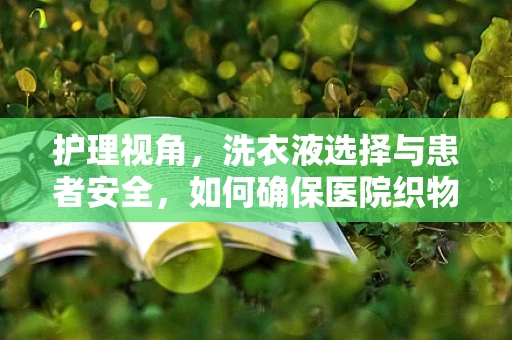 护理视角，洗衣液选择与患者安全，如何确保医院织物清洁无虞？