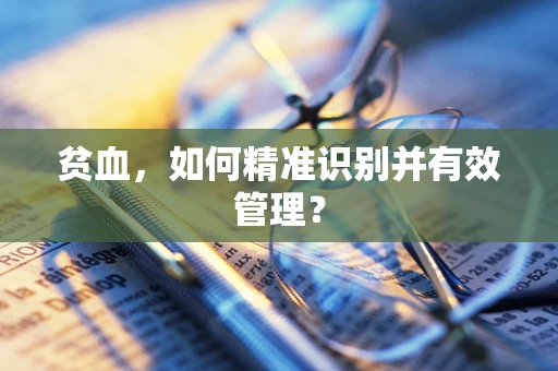 贫血，如何精准识别并有效管理？