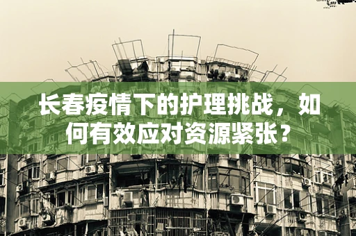 长春疫情下的护理挑战，如何有效应对资源紧张？