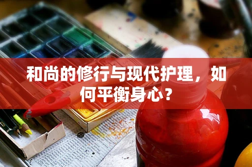 和尚的修行与现代护理，如何平衡身心？