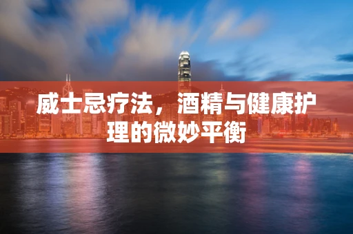 威士忌疗法，酒精与健康护理的微妙平衡