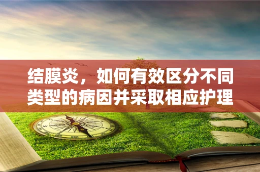 结膜炎，如何有效区分不同类型的病因并采取相应护理措施？