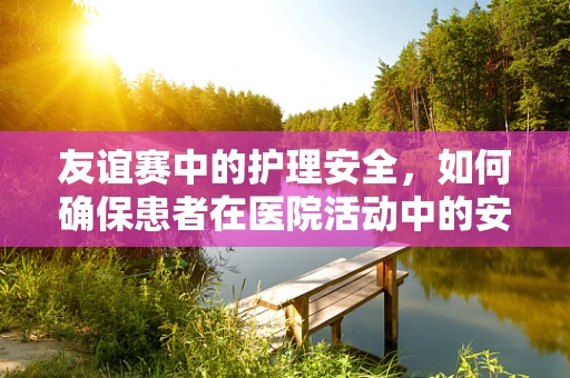 友谊赛中的护理安全，如何确保患者在医院活动中的安全？